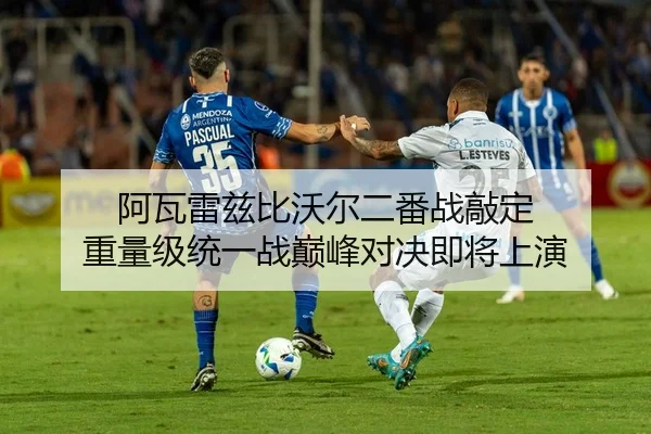 阿瓦雷兹比沃尔二番战敲定 重量级统一战巅峰对决即将上演