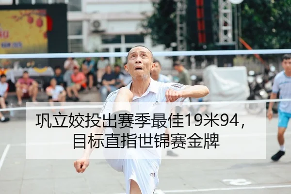 巩立姣投出赛季最佳19米94，目标直指世锦赛金牌