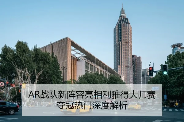 AR战队新阵容亮相利雅得大师赛 夺冠热门深度解析
