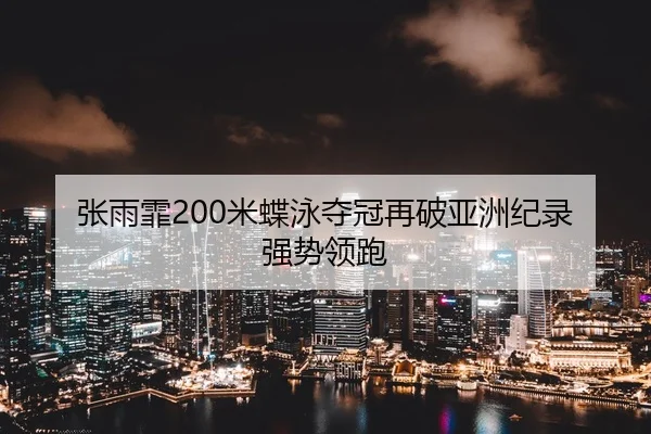 张雨霏200米蝶泳夺冠再破亚洲纪录 强势领跑