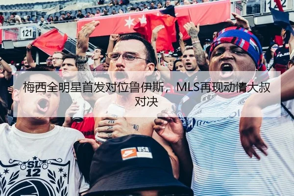 梅西全明星首发对位鲁伊斯，MLS再现动情大叔对决